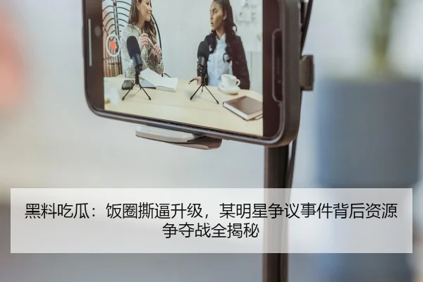黑料吃瓜：饭圈撕逼升级，某明星争议事件背后资源争夺战全揭秘